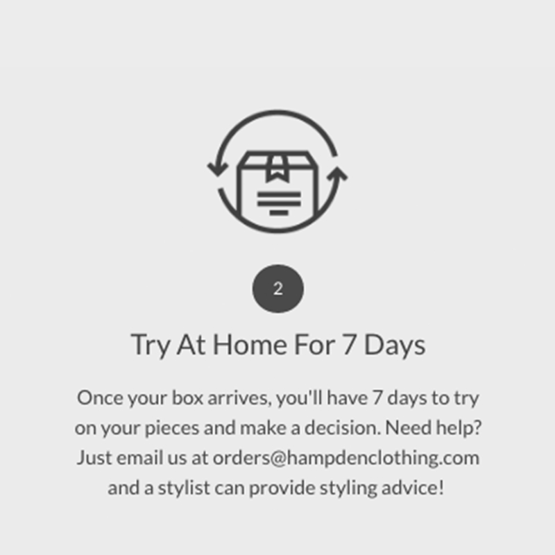 2. Once your box arrives, you'll have 7 days to try on your pieces. For help or styling advice, email us at orders@hampdenclothing.com.