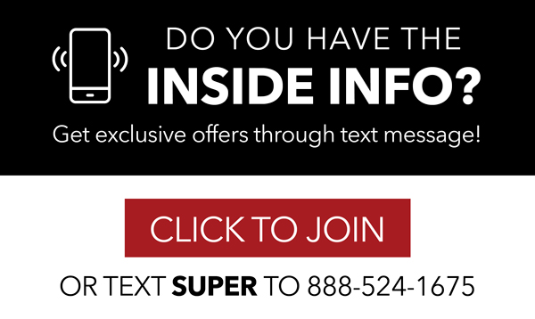 DO YOU HAVE THE WS A1 ek Get exclusive offers through text message! @ CLICKTO JOIN ORTEXT SUPER" TO 888-524-1675 