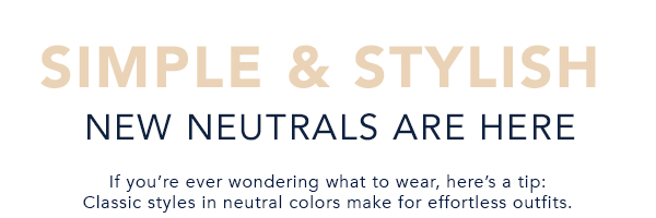 SIMPLE STYLISH NEW NEUTRALS ARE HERE If you're ever wondering what to wear, here's a tip: Classic styles in neutral colors make for effortless outfits. 