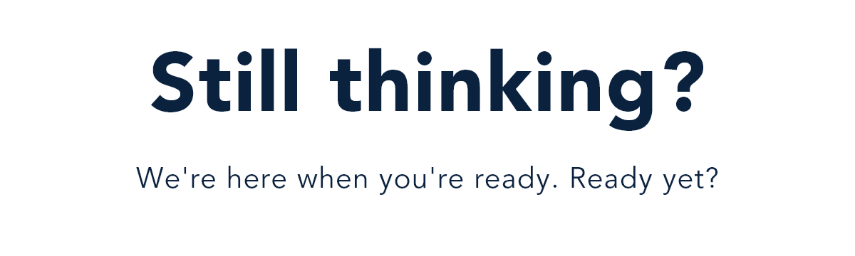 Still thinking? We're here when you're ready. Ready yet?