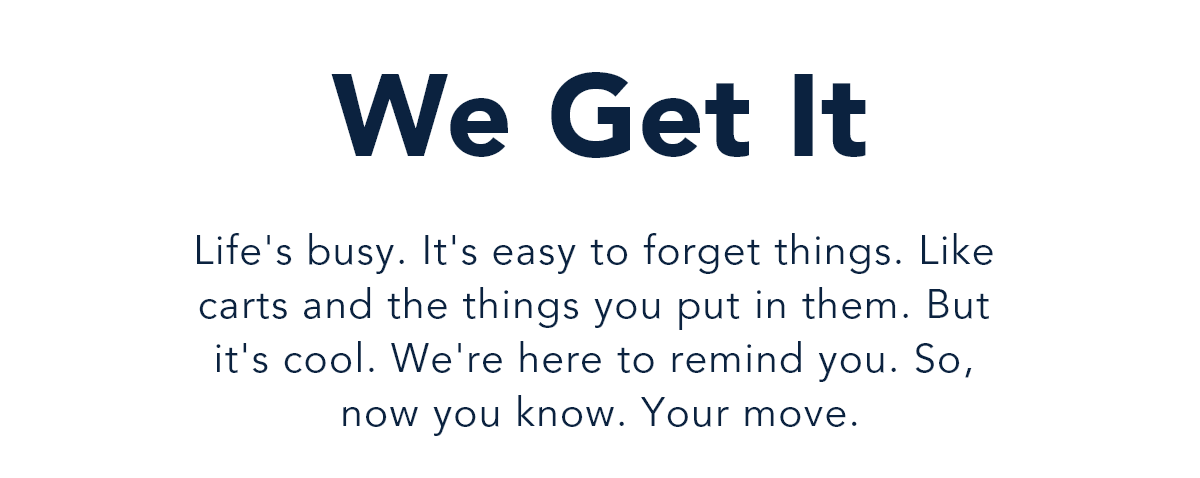 We Get It. Life's busy. It's easy to forget things. Like carts and the things you put in them. But it's cool. We're here to remind you.