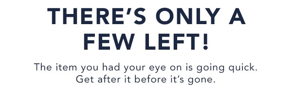 THERE'S ONLY A FEW LEFT! The item you had your eye on is going quick. Get after it before it's gone.