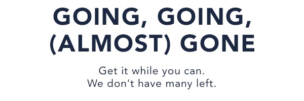GOING, GOING, (ALMOST) GONE -- Get it while you can. We don't have many left.