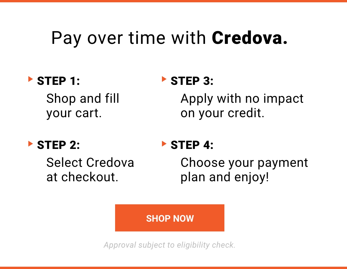 Pay over time with Credova. STEP 1: Shop and fill your cart. STEP 2: Select Credova at checkout. STEP 3: Apply with no impact on your credit. STEP 4: Choose your payment and enjoy! | SHOP NOW