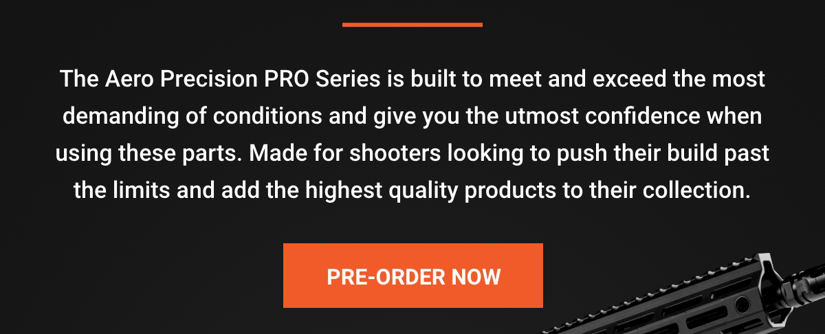 The Aero Precision
 PRO Series is built to meet and exceed the most demanding of conditions and give you the utmost confidence when using these parts. Made fir shooters looking to oush their build past the limits and add the highest quality products to their collection. | PRE-ORDER NOW