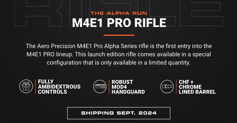 THE ALPHA RUN.
 M4E1 PRO RIFLE. | The Aero Precision M4E1 Pro Alpha Series rifle is the first entry into the M4E1 PRO lineup. This launcgh edition rifle comes available in a special configuration that is only available in a limited quantity. | FULLY AMBIDEXTRUOUS CONTROLS | ROBUST MOD4 HANDGUARD | CHF + CHROME LINED BARREL | SHIPPING SEPT. 2024