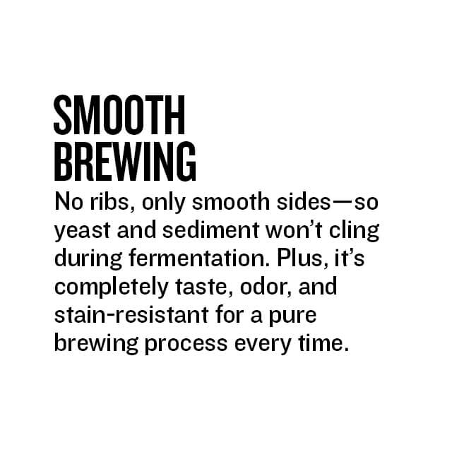 Smooth Brewing. No ribs, only smooth sides so yeast and sediment won't cling during fermentation.