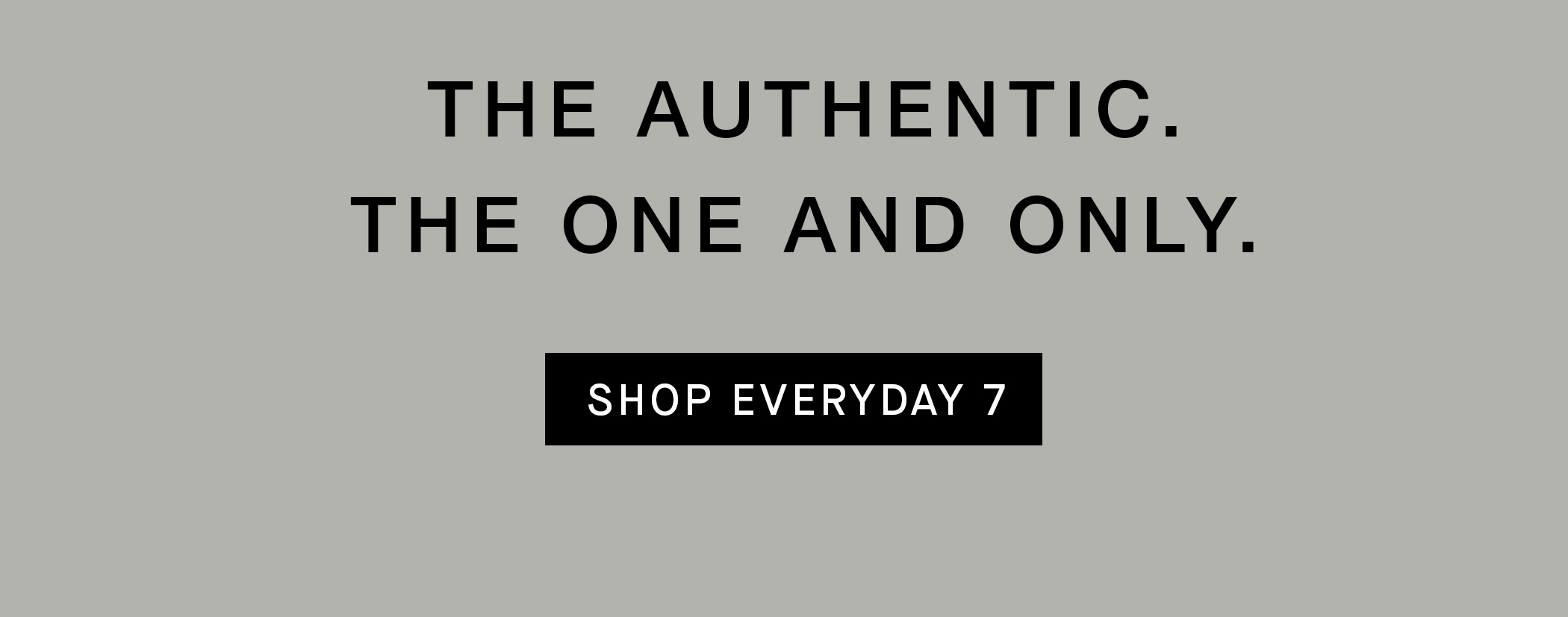 THE AUTHENTIC. THE ONE AND ONLY. SHOP EVERYDAY 7 