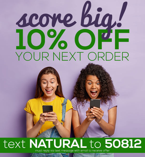 10% OFF YOUR NEXT ORDER. TEXT NATURAL TO 50812