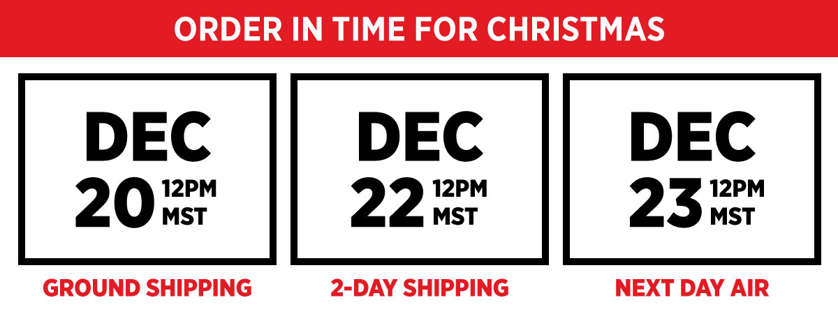 ORDER IN TIME FOR CHRISTMAS - DEC 20 (NOON MST) FOR GROUND SHIPPING, DEC 22 (NOON MST) FOR 2-DAY, DEC 23 (NOON MST) FOR NEXT DAY AIR