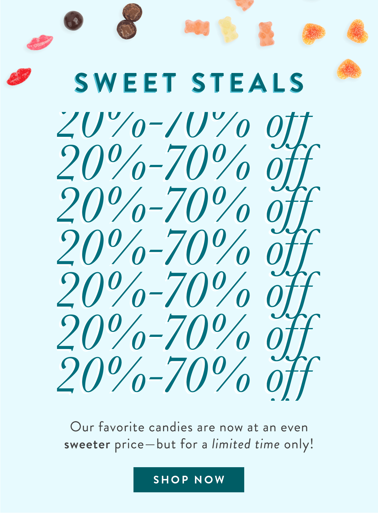 20%-70% Off Sweet Steals. Our favorite candies are now at an even sweeter price - but for a limited time only! Shop Now>