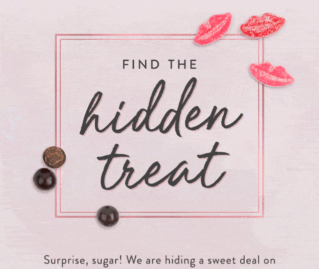 Find the hidden treat. Surprise, sugar! We are hiding a sweet deal on one of our beloved favorites and it's up to you to find it. Grab it before it's gone.