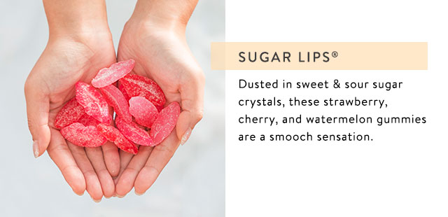 Sugar Lips=One kiss and it was love for these soft and chewy strawberry, watermelon and cherry- flavored gummies dusted in sweet and tart sugar.
