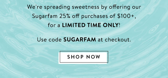 we're spreading sweetness by offering our Sugarfam 25% off purchases of $100, for a limited time only! Use Code SUGARFAM at checkout. Shop Now