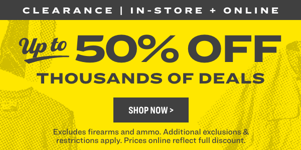 CLEARANCE IN-STORE ON NE e 50% OFF THOUSANDS OF DEALS Excludes firearms and ammo. Additional exclusions restrictions apply. Prices online reflect full discount. 