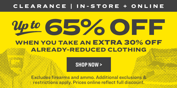 CLEARANCE IN-STORE ONL 3 e 5% OFF WHEN YOU TAKE AN EXTRA 30% OFF ALREADY-REDUCED CLOTHING Excludes firearms and ammo. Additional exclusions restrictions apply. Prices online reflect full discount. 