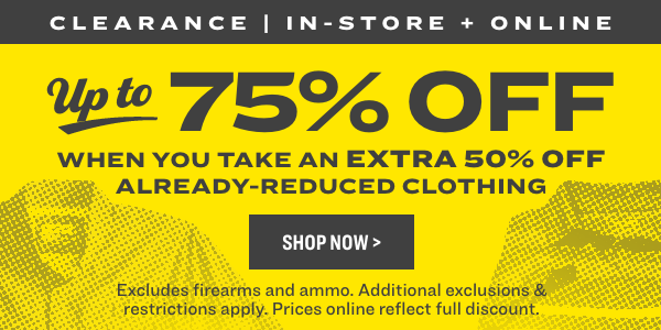 CLEARANCE IN-STORE ONL 3 W' 75% OFF WHEN YOU TAKE AN EXTRA 50% OFF ALREADY-REDUCED CLOTHING Excludes firearms and ammo. Additional exclusions restrictions apply. Prices online reflect full discount. 