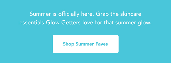 Summer is officially here. Grab the skincare essentials Glow Getters love for that summer glow. Shop Summer Faves 