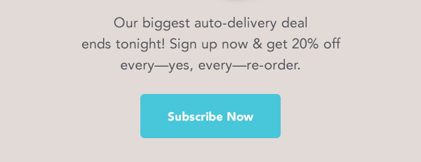 Our biggest auto-delivery deal ends tonight! Sign up now get 20% off everyyes, everyre-order. BT E LR T 