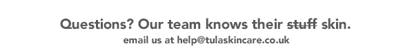 Questions? Our team knows their skin. Email us at help@tulaskincare.co.uk