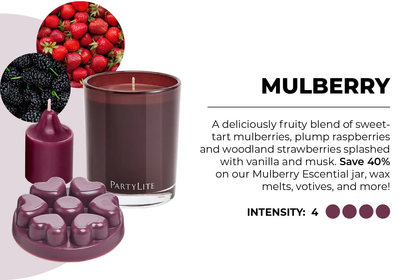 Mulberry A deliciously fruity blend of sweet-tart mulberries, plump raspberries and woodland strawberries splashed with vanilla and musk. Save 40% on our Mulberry Escential jar, wax melts, votives, and more!