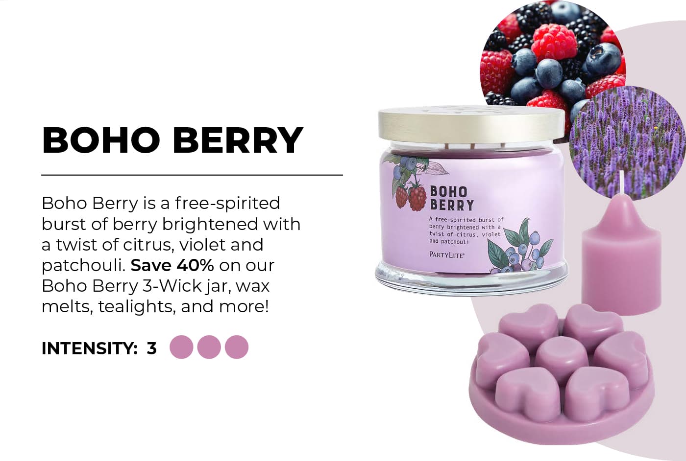 Boho Berry Boho Berry is a free-spirited burst of berry brightened with a twist of citrus, violet and patchouli. Save 40% on our Boho Berry 3-Wick jar, wax melts, tealights, and more!