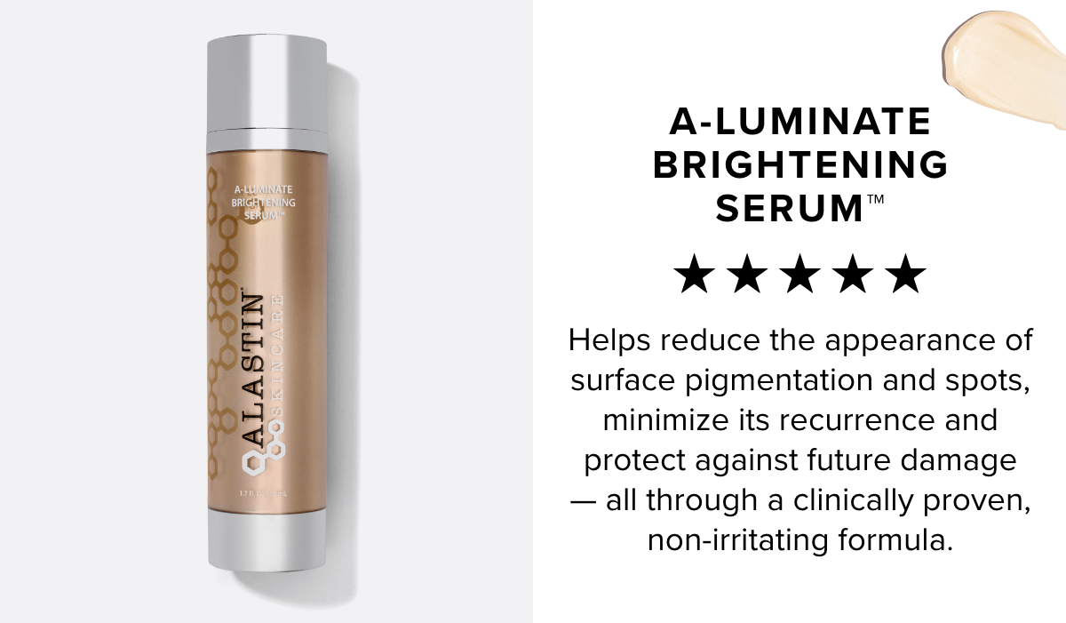  A-LUMINATE BRIGHTENING SERUM * %k Kk Helps reduce the appearance of surface pigmentation and spots, minimize its recurrence and protect against future damage all through a clinically proven, non-irritating formula. 