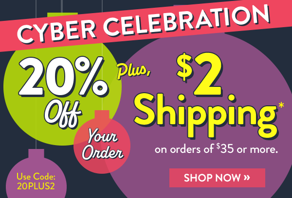 CYBER CELEBRATION 20% OFF Your Order - Plus, $2 Shipping* on orders of $35 or more. Use Code: 20PLUS2 - SHOP NOW