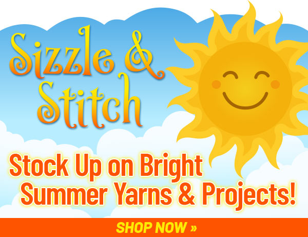 Sizzle & Stitch - Stock Up on Bright Summer Yarns & Projects! SHOP NOW