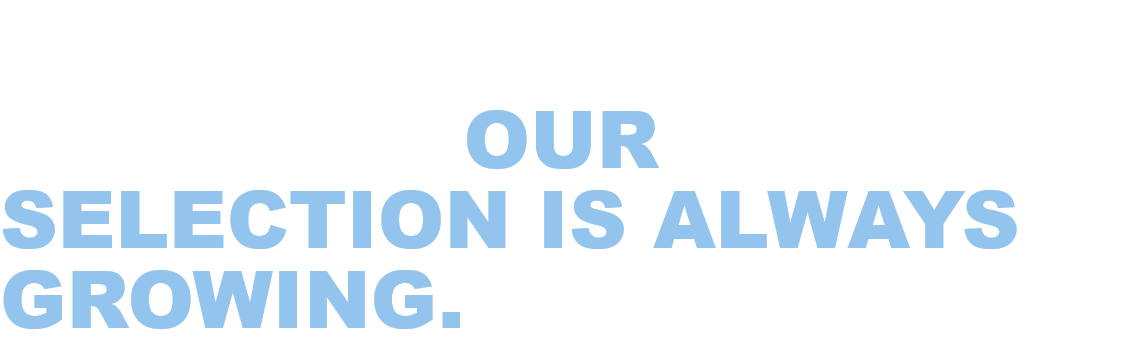 PICK UP WHERE YOU LEFT OFF. OUR SELECTION IS ALWAYS GROWING.