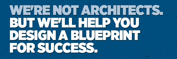 We're Not Architects, But We'll Help You Design A Blueprint For Success.