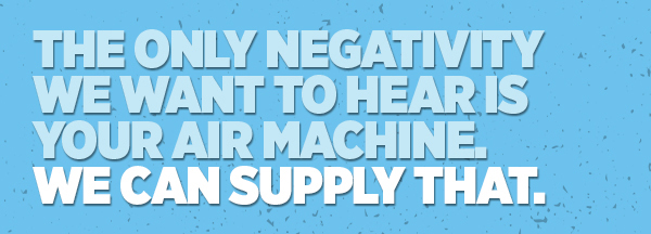 The Only Negativity We Want To Hear Is Your Air Machine. We Can Supply That.