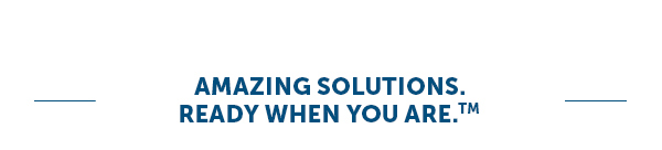 Amazing Solutions. Ready When You Are.™