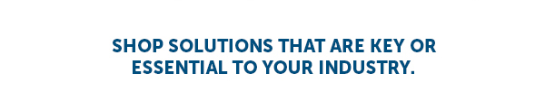 Shop Solutions That Are Key Or Essential To Your Industry.