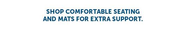 Shop Comfortable Seating and Mats For Extra Support.