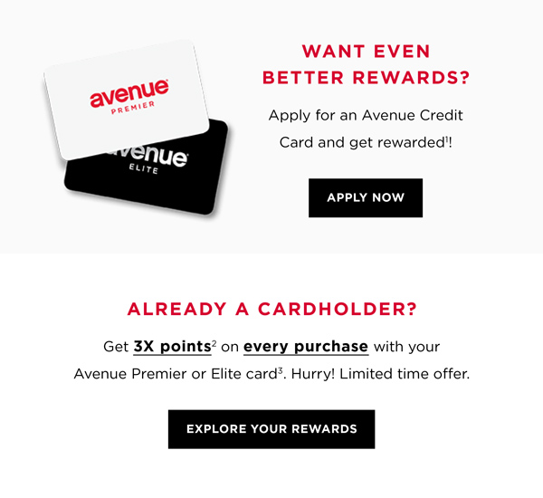 WANT EVEN BETTER REWARDS? e aven Apply for an Avenue Credit Card and get rewarded'! LY ALREADY A CARDHOLDER? Get 3X points? on every purchase with your Avenue Premier or Elite card. Hurry! Limited time offer. EXPLORE YOUR REWARDS 