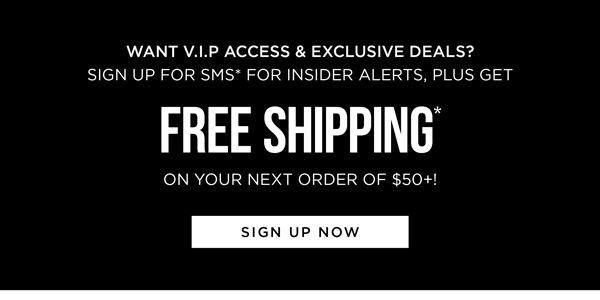 Sign up to receive exclusive deals by SMS* and get Free Shipping* on your next order of $50+!