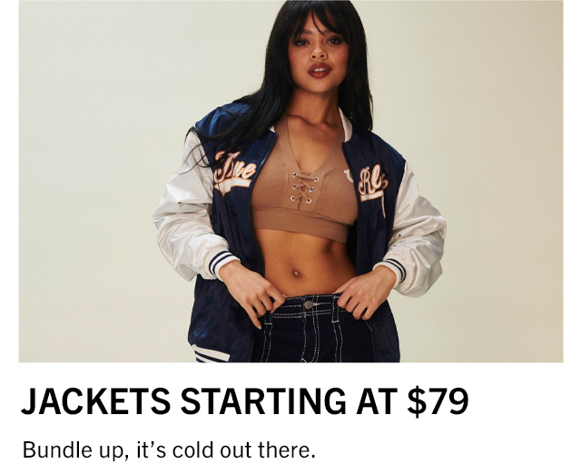  JACKETS STARTING AT $79 Bundle up, it's cold out there. 