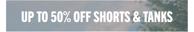 UP TO 50% OFF SHORTS & TANKS