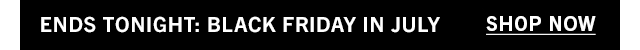 ENDS TONIGHT: BLACK FRIDAY IN JULY | Shop Now