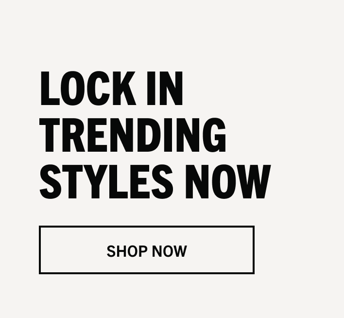LOCK IN TRENDING STYLES NOW | SHOP NOW