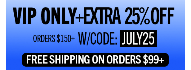 VIP ONLY + EXTRA 25% OFF ORDERS $150+ WITH CODE: JULY25 | FREE SHIPPING ON ORDERS $99+