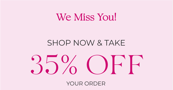 We Miss You! | Shop Now & Take 35% Off Your Order|