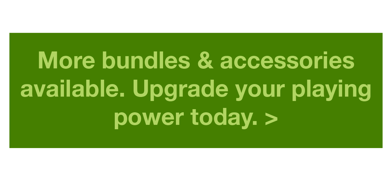 More bundles & accessories available. Upgrade your playing power today. >