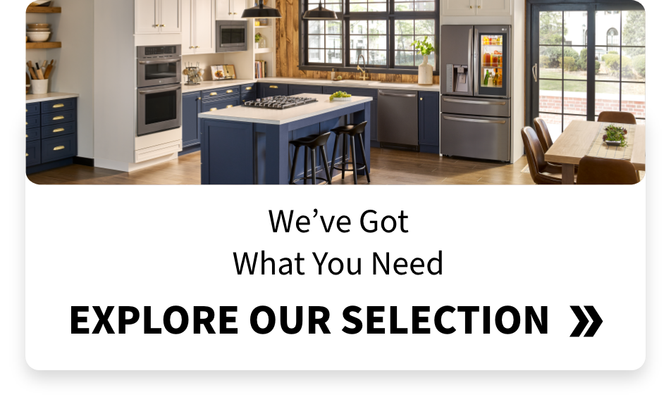 We’ve Got What You Need. Explore our selection.