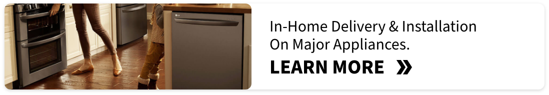 In-Home Delivery & Installation On Major Appliances. LEARN MORE