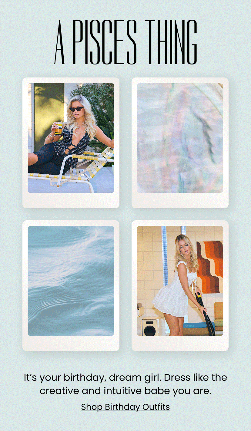 A Pisces Thing. It is your birthday, dream girl. Dress like the creative and intuitive babe you are. Shop Birthday Outifts.