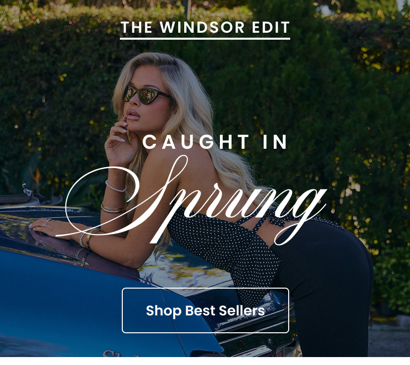 The Windsor Edit. Caught In Spring. Shop Best Sellers.