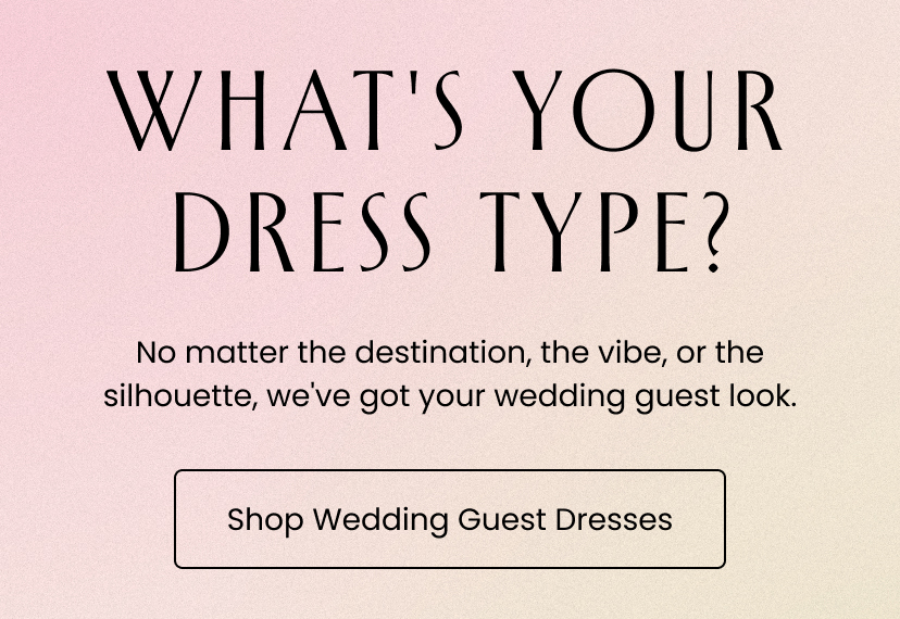 What's Your Dress Type? No matter the destination, the vibe, or the silhouette, we have got your wedding guest look. Shop Wedding Guest Dresses
