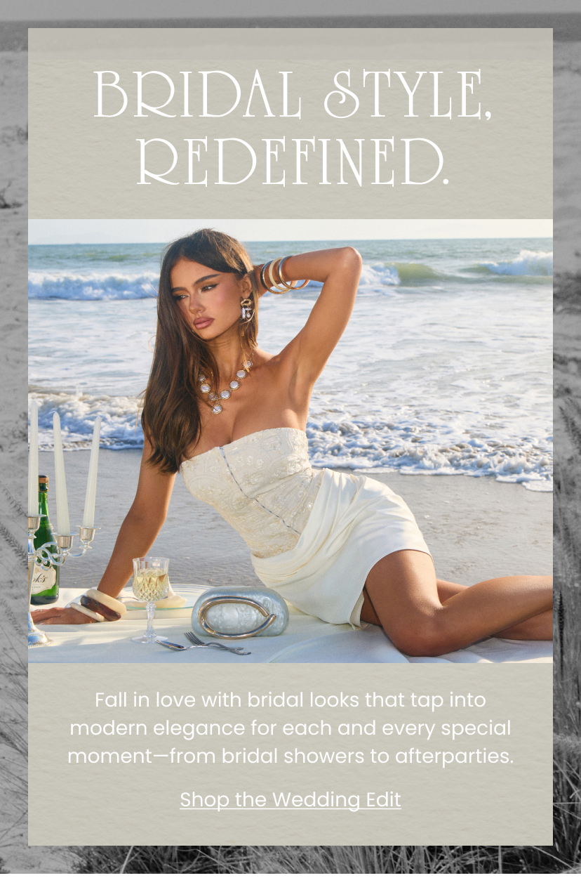 Bridal Style Redefined. Fall in love with bridal looks that tap into modern elegance for each and every special moment from bridal showers to afterparties. Shop the Wedding Edit.